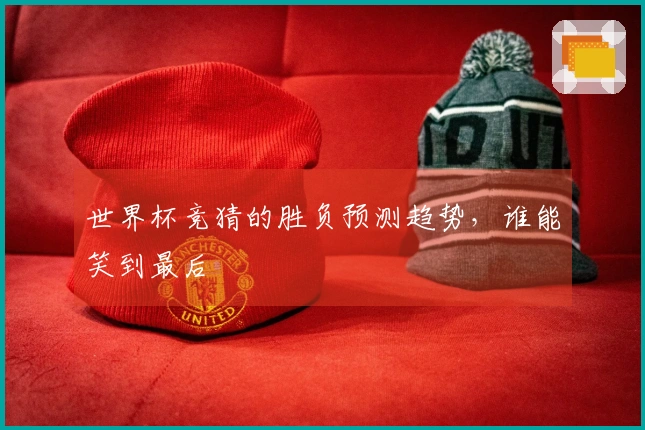 世界杯竞猜的胜负预测趋势，谁能笑到最后