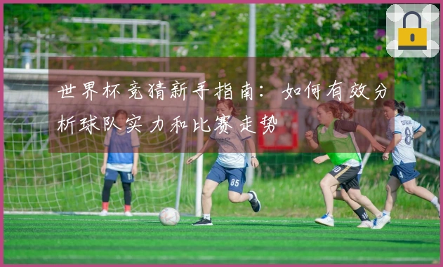 世界杯竞猜新手指南：如何有效分析球队实力和比赛走势