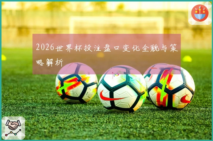 2026世界杯投注盘口变化全貌与策略解析