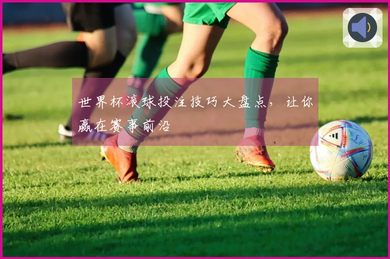 世界杯滚球投注技巧大盘点，让你赢在赛事前沿