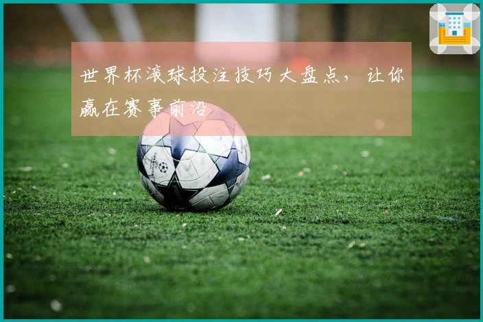 世界杯滚球投注技巧大盘点，让你赢在赛事前沿
