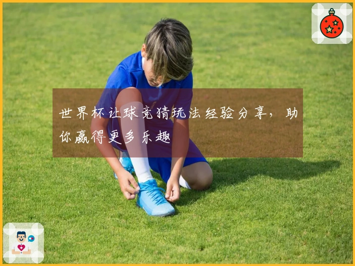 世界杯让球竞猜玩法经验分享，助你赢得更多乐趣